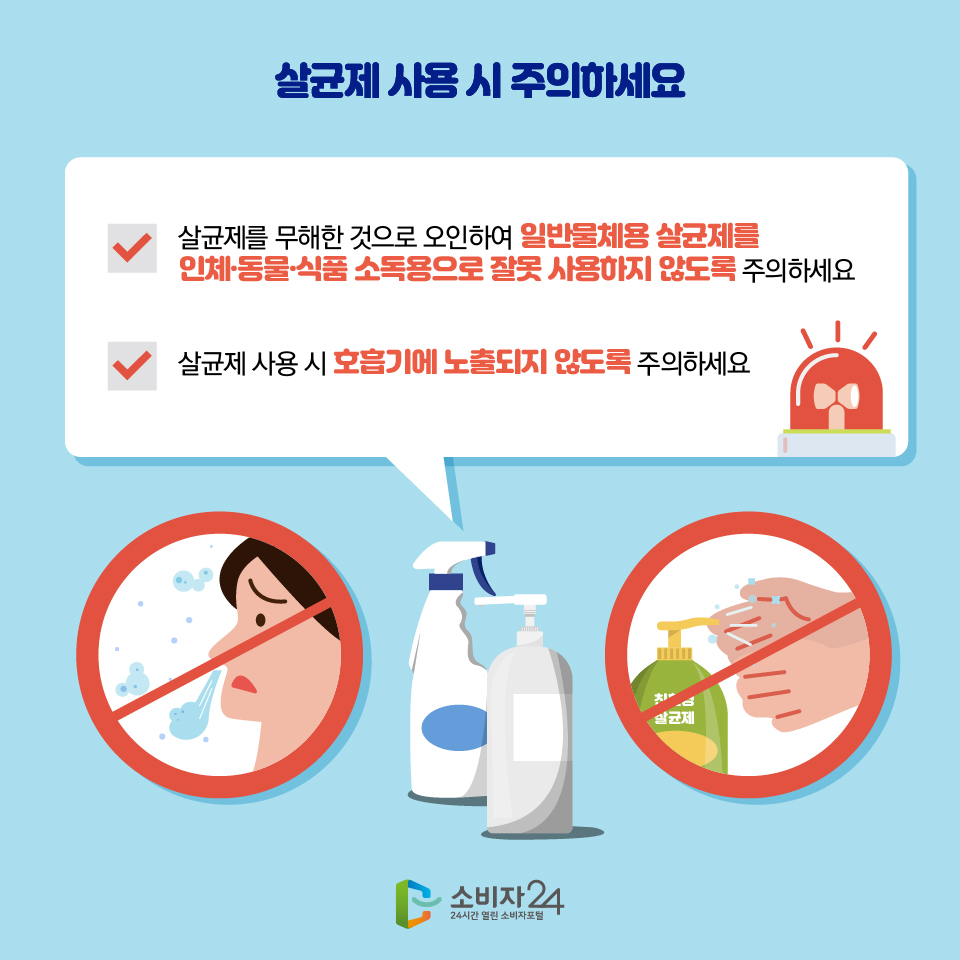살균제를 무해한 것으로 오인하여 일반물체용 살균제를 인체, 동물, 식품 소독용으로 잘못하용하지 않도록 주의하세요. 살균제 사용시 호흡기에 노출되지 않도록 주의하세요. 