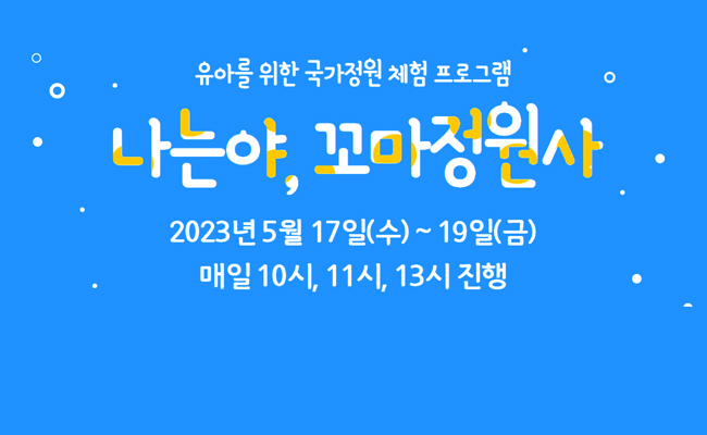 유아를 위한 국가정원 체험 프로그램 - 나는야, 꼬마정원사 2023년 5월 17일(수 ~ 19일(금) 매일 10시,11시,13시 진행