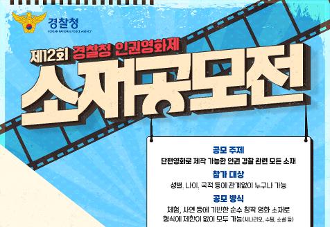 경찰청 제12회 경찰청 인권영화제 소재공모전 공모 주제 단편영화로 제작 가능한 인권 경찰 관련 모든 소재 참가 대상 성별, 나이, 국적 등에 관계없이 누구나 가능 공모 방식 체험, 사연 등에 기반한 순수 창작 영화 소재로 형식에 제한이 없이 모두 가능(시나리오, 수필, 소설 등)