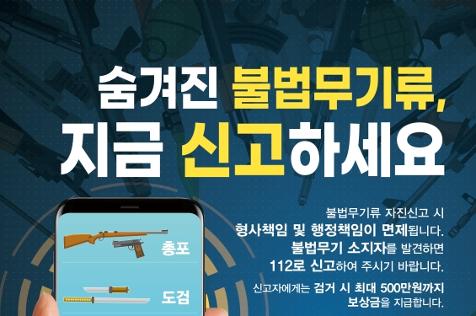 숨겨진 불법무기류, 지금 신고하세요 불법무기류 자진신고 시 형사책임 및 행정책임이 면제됩니다. 불법무기 소지자를 발견하면 112로 신고하여 주시기 바랍니다. 신고자에게는 검거 시 최대 500만원까지 보상금을 지급합니다.