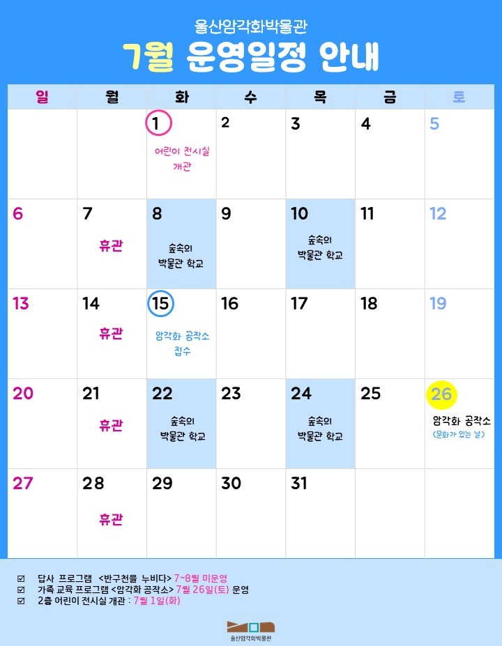 암각화 박물관 7월 일정.
2025년  울산암각화박물관 답사 프로그램 반구천을 누비다 9~11월 / 가족 교육 프로그램 <암각화 공작소> 7월 26일(토) 운영 / 2층 어린이 전시실 개관 7월 1일(화) / 월요일은 박물관 휴관일 - 7월 7일,14일,21일 28일 휴관 / 7월 8일, 10일, 22일 24일 숲속의 박물관 학교  자세한 사항은 울산암각화박물관 누리집[박물관 소식] - [공지사항]을 참고해주세요./ 7월 15일 7월 암각화 공작소 접수 / 7월 26일 암각화 공작소 문화가 있는 날