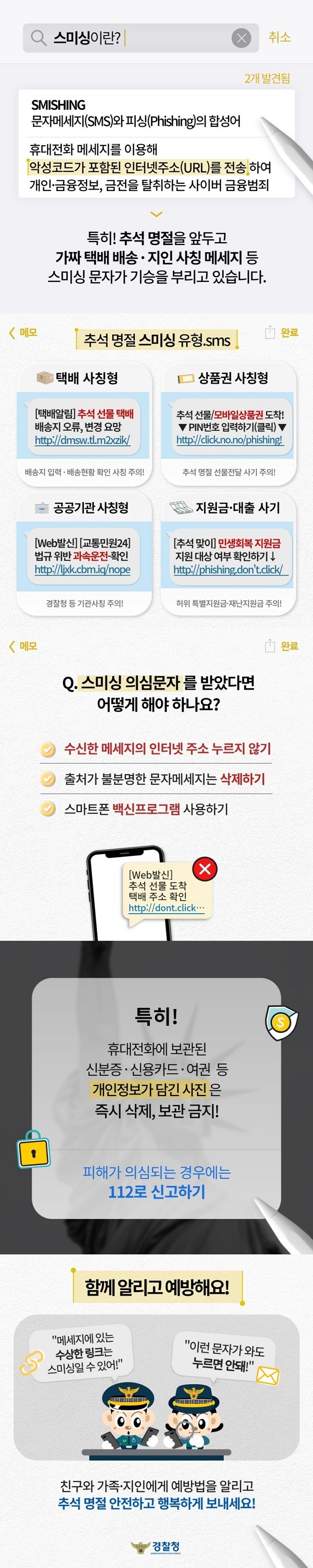 스미싱이란? 취소 2개 발견됨 SMISHING 문자메세지(SMS)와 피싱(Phishing)의 합성어 휴대전화 메세지를 이용해 악성코드가 포함된 인터넷주소(URL)를 전송하여 개인‧금융정보, 금전을 탈취하는 사이버 금융범죄 > 특히! 추석 명절을 앞두고 가짜 택배 배송‧지인 사칭 메세지 등 스미싱 문자가 기승을 부리고 있습니다.