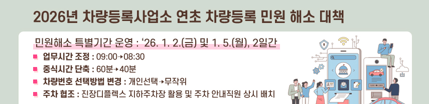 □ 민원해소 특별기간 운영 : ‘26. 1. 2.(금) 및 1. 5.(월), 2일간
   ◦ 업무시간 조정 : 09:00 ⇨ 08:30 
   ◦ 중식시간 단축 : 60분 ⇨ 40분
   ◦ 차량번호 선택방법 변경 : 개인선택 ⇨ 무작위
   ◦ 주차 협조 : 진장디플렉스 지하주차장 활용 및 주차 안내직원 상시 배치 