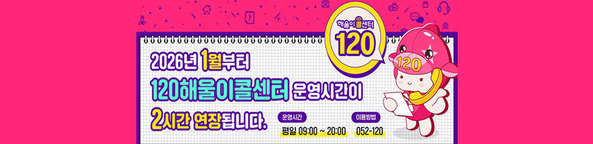 2026년 1월부터
120해울이콜센터 운영시간이
2시간 연장됩니다.
운영시간 : 평일 09:00 ~ 20:00
이용방법 : 052 - 120
해울이콜센터 120