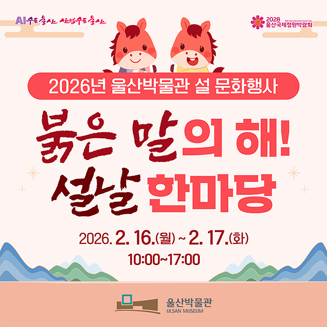 AI수도울산 산업수도 울산 / 2028 울산국제정원박람회 2026년 울산박물관 설 문화행사 붉은 말의 해! 설날 한마당 2026. 2. 16.(월) ~ 2. 17.(화) 10:00 ~ 17:00 울산박물관
