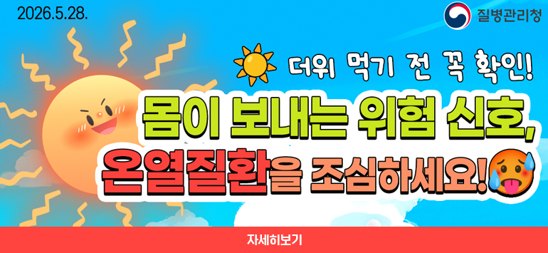 2026.5.28.
질병관리청
더위 먹기 전 꼭 확인!
몸이 보내는 위험 신호,
온열질환을 조심하세요!
자세히보기