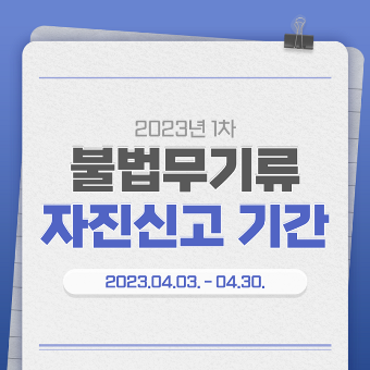 2023년 1차 불법무기류 자진신고 기간 2023.04.03.~04.30.