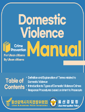 For Ulsan citizens By Ulsan citizens Domestic Violence Crime Prevention Manual Table of Contents ○Definition and Explanation of Terms related to Domestic Violence ○Introduction to Types of Domestic Violence Crimes ○Response Procedures based on Intent to Prosecute Ulsan Autonomous Police Commission