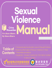 For Ulsan citizens By Ulsan citizens Sexual violence Crime Prevention Manual Table of Contents ○Concepts and Applicable Laws of Sexual Violence ○Exploring the Types of Sexual Violence Crimes ○Response Procedure ○Appendix - Sex Offender Notification System Ulsan Autonomous Police Commission 