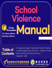 For Ulsan citizens By Ulsan citizens School violence Crime Prevention Manual Table of Contents ○Concept and Legal Framework of School Violence ○Understanding Types of School ◦ Violence Crimes ○Response Procedures by Institution ○Appendix - Q&A Ulsan Autonomous Police Commission Ulsan Metropolitan Police 