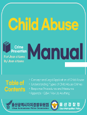 For Ulsan citizens By Ulsan citizens Child Abuse Crime Prevention Manual Table of Contents ○Concept and Legal Application of Child Abuse ○Understanding Types of Child Abuse Crimes ○Response Procedures and Measures Appendix – Q&A / Ask Us Anything Ulsan Autonomous Police Commission Ulsan Metropolitan Police