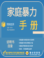 家庭暴力 预防犯罪 手册 说明书目录 ○家庭暴力的概念和术语说明 ○家庭暴力的犯罪类型介绍 ○根据惩罚意图的应对程序 ○附录 - 术语和罪名说明 울산광역시자치경찰위원회 Ulsan Autonomous Police Commission 울산경찰청 Ulsan Metropolitan Police