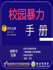 校园暴力 预防犯罪 手册 说明书目录 ○的定义和适用法律 ○了解校园暴力的犯罪类型 ○机构应对程序 ○附录 - 问答 울산광역시자치경찰위원회 Ulsan Autonomous Police Commission 울산경찰청 Ulsan Metropolitan Police