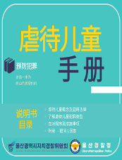 虐待儿童 预防犯罪 手册 说明书目录 ○虐待儿童概念及适用法律 ○了解虐待儿童犯罪类型 ○应对程序及措施事项 ○附录  - 提问&回答 울산광역시자치경찰위원회 Ulsan Autonomous Police Commission 울산경찰청 Ulsan Metropolitan Police