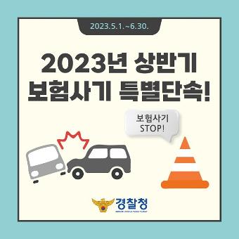 2023.5.1.~6.30. 2023년 상반기 보험사기 특별단속! 보험사기 STOP 경찰청
