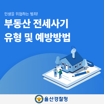 민생을 위협하는 범죄! 부동산 전세사기 유형 및 예방방법 울산경찰청