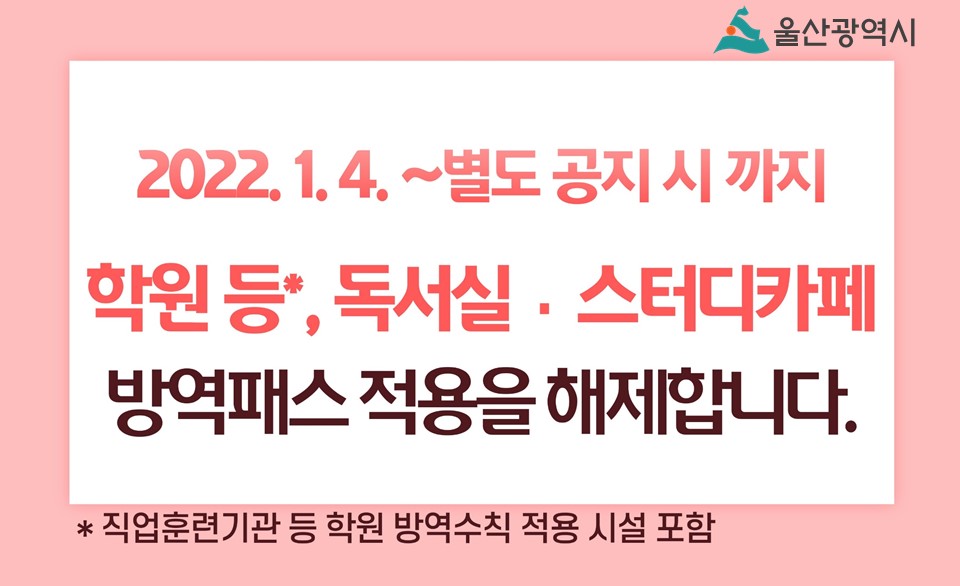 울산광역시 2022. 1. 4. ~ 별도 공지 시 까지 학원 등 *, 독서실 · 스터디카페 방역패스 적용을 해제합니다. * 직업훈련기관 등 학원 방역수칙 적용 시설 포함