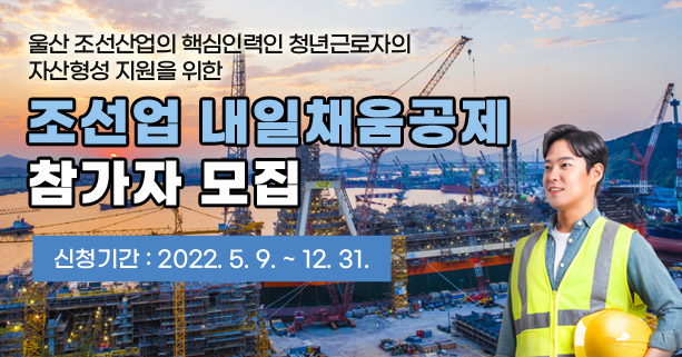 울산 조선산업의 핵심인력인 청년근로자의 
자산형성 지원을 위한 
조선업 내일채움공제 참가자 모집
신청기간 : 2022. 5. 9. ~ 12. 31. 