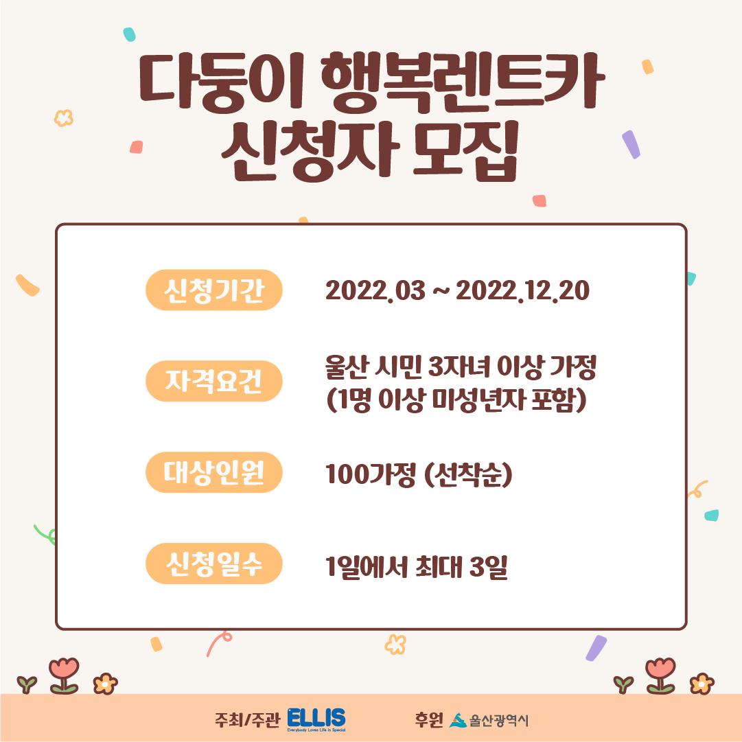 다둥이 행복렌트카 신청자 모집 신청기간 2022년 3월부터 2022년 12월 20일 자격요건 울산시민 3자녀 이상 가정 (1명 이상 미성년자 포함) 대상인원 100가정(선착순) 신청일수 1일에서 최대 3일