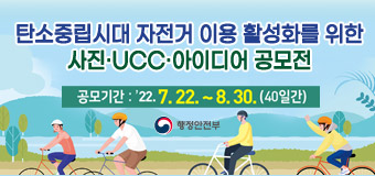 탄소중립시대 자전거 이용 활성화를 위한
사진·UCC·아이디어 공모전
공모기간 : ‘22. 7. 22. ∼ 8. 30.(40일간)
행정안전부