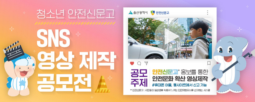 청소년 안전신문고 [SNS영상 제작 공모전]
공모주제 : '안전신문고' 홍보를 통한 안전문화 확산 영상제작
#휴대폰 어플, 웹사이트에서 신고가능
*안전신문고 : 시민들이 일상생활 속에서 느끼는 안전위험요소를 신고하는 시스템