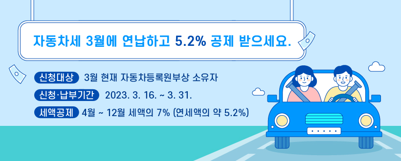 2023년 3월 자동차세 연납신청 안내
신청대상 : 3월 현재 자동차등록원부상 소유자
신청‧납부기간 : 2023. 3. 16. ~ 3. 31.
세액공제 : 4월~12월 세액의 7% (연세액의 약 5.2%)