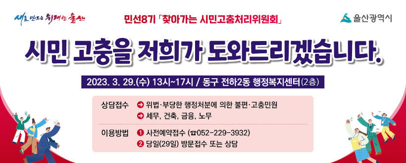 민선8기 「찾아가는 시민고충처리위원회」
시민고충 저희가 도와드리겠습니다.

2023. 3. 29.(수) 13시~17시
동구 전하2동 행정복지센터(1층)
상담접수 : 위법·부당한 행정처분에 의한 불편·고충민원
                  세무,건축,금융,노무
이용방법:사전예약접수(052-229-3932), 당일(29일) 방문접수 또는 상담
