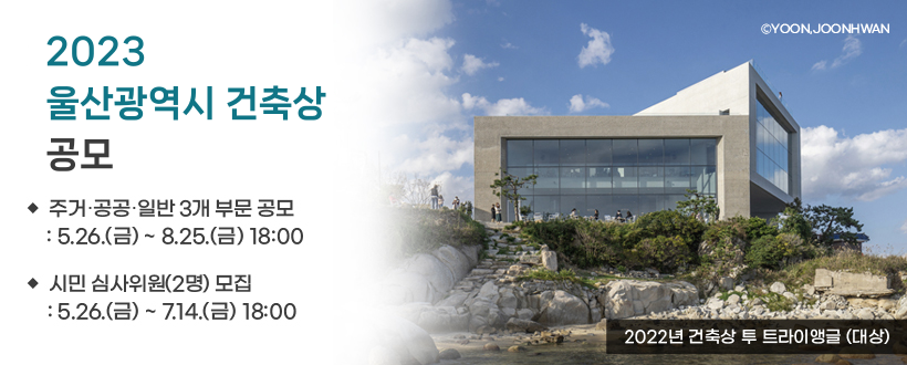 제13회
울산광역시 건축상
공모전

◆주거‧공공‧일반 3개 부문 공모
  : 5.26.(금)~8.25.(금) 18:00
◆시민 심사위원(2명) 모집
  : 5.26.(금)~7.14.(금) 18:00

2022년 건축상 투 트라이앵글 (대상)

※ 이미지에 ⓒYoon,Joonhwan 표기