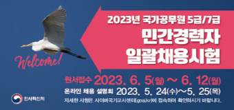 2023년 국가공무원 5급7급 민간경력자 일괄채용시험
원서접수 : 2023.6.5.(월) ~ 6.12.(월)
온라인 채용설명회 2023.5.24.(수) ~ 5.25.(목)
