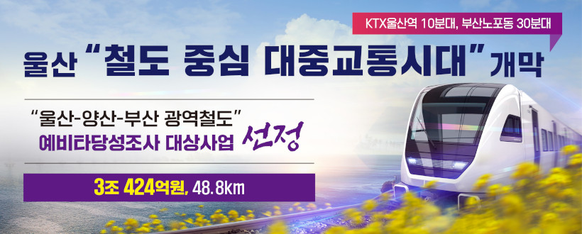 울산 철도 중심 대중교통시대 개막
“울산~양산~부산 광역철도 예비타당성조사 대상사업 선정”
  - 사업내용 : 48.8km, 3조 424억원