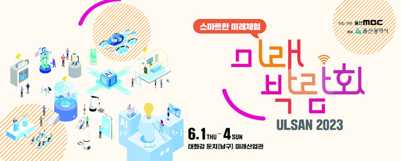 □ 2023 울산미래박람회
 - 주제 : 울산의 미래가 대한민국의 미래다!
 - 일시 : 2023. 6. 1.(목) ~ 6. 4.(일) 10:00~18:00
 - 장소 : 태화강둔치(남구) 특설전시관