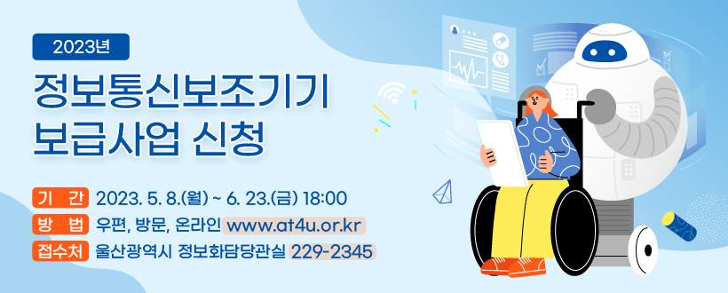 2023년 정보통신보조기기 보급사업 신청
 ∘ 기  간 : 2023. 5. 8.(월) ~ 6. 23.(금) 18:00
 ∘ 방  법 : 우편, 방문, 온라인(www.at4u.or.kr)
 ∘ 접수처 : 울산광역시 정보화담당관실(229-2345)