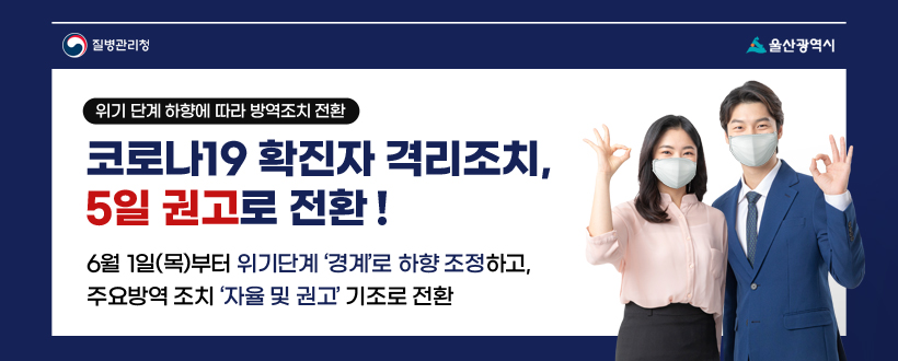 코로나19 확진자 격리조치, 5일 권고로 전환
6월 1일(목)부터 위기단계 ‘경계’로 하향 조정하고,
주요방역 조치 ‘자율 및 권고’ 기조로 전환