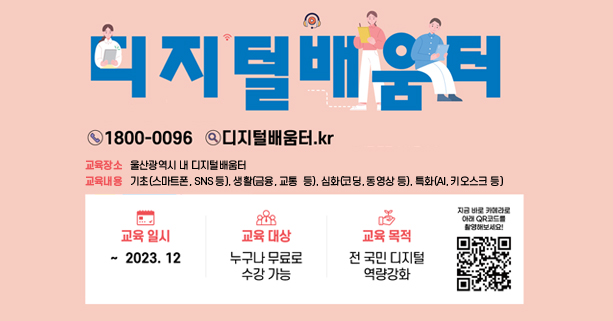 - 교육대상 : 디지털교육을 희망하는 울산시민 누구나
 - 교육기간 : 2023. 3. ~ 12월
 - 교육장소 : 울산광역시 내 디지털배움터
 - 신청방법 : ☎1800-0096, www.디지털배움터.kr,  
 - 교육내용 : 기초(스마트폰, SNS 등), 생활(금융, 교통  등), 심화(코딩, 동영상 등), 특화(AI, 키오스크 등)