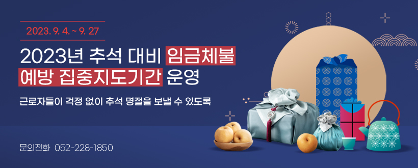 근로자들이 걱정 없이 추석 명절을 보낼 수 있도록
고용노동부, '23년 추석 대비 임금체불 예방 집중지도기간 운영(‘23. 9. 4. ~ 9. 27.)
문의전화 ☎ 052-228-1850