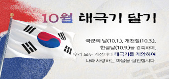 10월 태극기 달기
국군의 날(10.1.), 개천절(10.3.),한글날(10.9.)을 경축하며,
우리 모두 가정마다 태극기를 게양하여 나라 사랑하는 마음을 실천합시다.