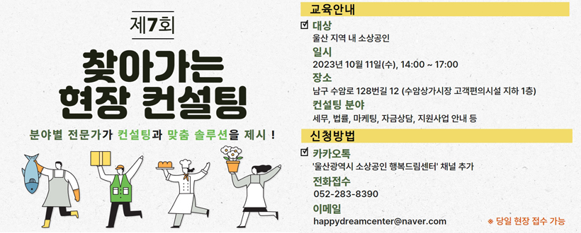 - 일    시 : 2023. 10. 11.(수), 14:00~17:00(180분)
- 장    소 : 울산 남구 수암상가시장 고객편의시설 지하 1층
            (울산광역시 남구 수암로128번길 12)
- 신청대상 : 울산 내 소상공인
- 신청방법 : 전화, 이메일, 카카오톡 또는 현장접수
- 문의사항 : 울산광역시 소상공인 행복드림센터(229-8390)