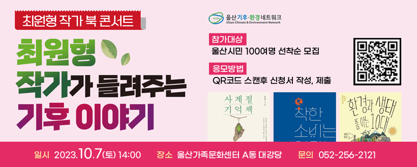 최원형 작가와 함께하는 기후변화 북콘서트
일시/장소 : 23.10.7.(토) 14:00/울산가족문화센터 A동 대강당
참가대상 : 울산시민 100여명 선착순 모집
응모방법 : QR코드 스캔후 신청서 작성, 제출
문    의 : 울산기후․환경네트워크 256-2121