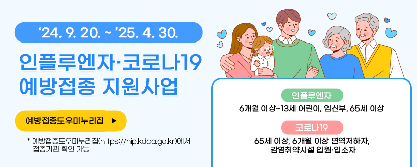  2024-2025절기 인플루엔자·코로나19 예방접종 지원사업
 ○ 기    간 : ‘24. 9. 20. ~ ’25. 4. 30.
 ○ 대    상
  - 인플루엔자 : 6개월 이상~13세 어린이, 임신부, 65세 이상
  - 코로나19 : 65세 이상, 6개월 이상 면역저하자, 감염취약시설 입원·입소자
  ○ 예방접종도우미누리집(https://nip.kdca.go.kr)에서 접종기관 확인 가능