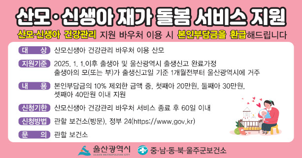 산모·신생아 건강관리,
울산광역시가 함께 합니다
 - 산모·신생아 건강관리 지원(바우처 서비스)
 - 산모·신생아 재가돌봄 서비스 지원
   (산모·신생아 건강관리 바우처 이용 시 본인부담금 지원)