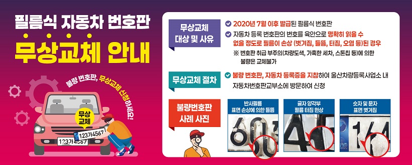 필름식 번호판 불량 무상교체 안내
교체대상 : 자동차 등록 번호판의 필름이 손상(벗겨짐, 찢어짐 등)
 * 취급부주의에 의한 불량은 교체 불가 
 