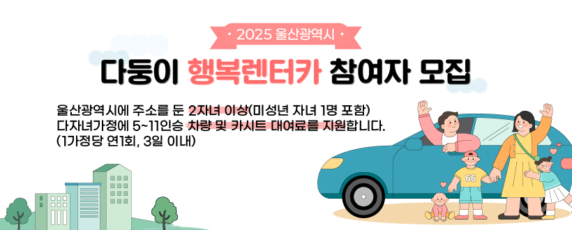  2025년 다둥이 행복렌터카 신청 안내

 울산광역시에 주소를 둔 2자녀 이상(미성년 자녀 1명 포함) 
 다자녀가정에 5~11인승 차량 및 카시트 대여료를 지원합니다. 
 (1가정당 연1회, 3일 이내)
 

