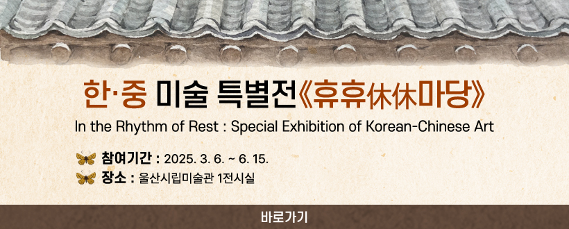한·중 미술 특별전《휴휴休休마당》
In the Rhythm of Rest : Special Exhibition of Korean-Chinese Art
- 참여기간 : 2025. 3. 6. ~ 6. 15.
- 장    소 : 울산시립미술관 1전시실 