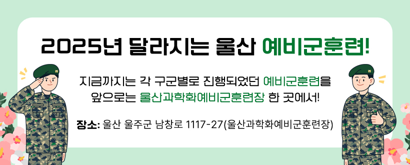 2025년 달라지는 울산 예비군훈련!
지금까지는 각 구군별로 진행되었던 예비군훈려을
앞으로는 울산과확화예비군훈련장 한 곳에서!
장소: 울산 울주군 남창로 1117-27(울산과확화예비군훈련장)