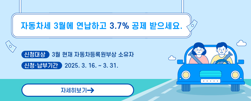 자동차세 3월에 연납하고 3.7% 공제 받으세요. 
○ 신청대상 : 3월 현재 자동차등록원부상 소유자
○ 신청‧납부기간 : 2025. 3. 16. ~ 3. 31.
자세히보기
