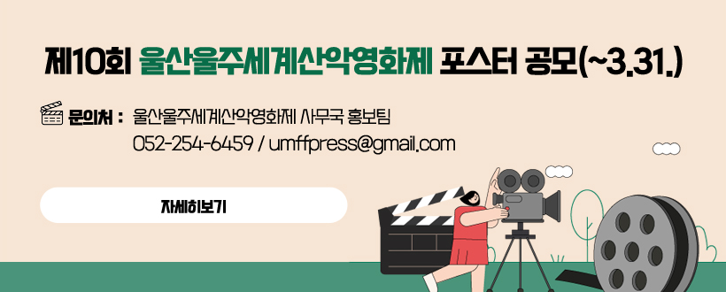 제10회 울산울주세계산악영화제 포스터 공모(~3.31.) 
 - 문의처 : 울산울주세계산악영화제 사무국 홍보팀 052-254-6459 / umffpress@gmail.com​
자세히보기
