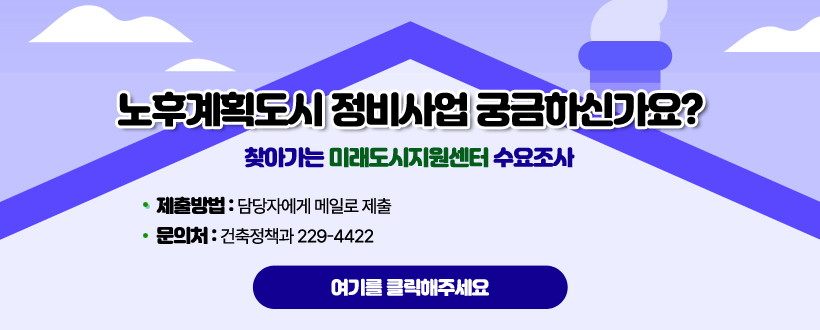 노후계획도시 정비사업 궁금하신가요?
찾아가는 미래도시지원센터 수요조사
제출방법 : 담당자에게 메일로 제출
문의처 : 건축정책과 229-4422  
여기를 클릭해주세요,