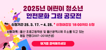 2025년 어린이 청소년 안전문화 그림 공모전
신청기간 25. 3. 17. ~ 4. 25. * 신청마감일 18:00까지 신청
신청자격 울산 초중고등학생 및 울산광역시에 주소를 두고 있는  동일 연령(2007~2018년생)
여기를 클릭해주세요.