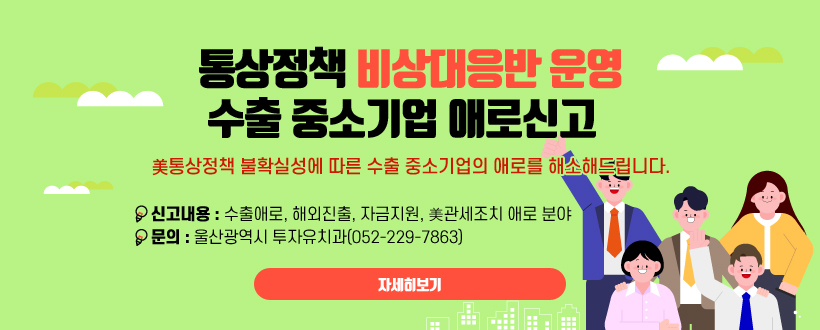 통상정책 비상대응반 운영 수출 중소기업 애로신고
美통상정책 불확실성에 따른 수출 중소기업의 애로를 해소해드립니다.
신고내용 : 수출애로, 해외진출, 자금지원, 美관세조치 애로 분야
문의 : 울산광역시 투자유치과(052-229-7863)
자세히보기