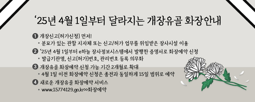 ‘25년 4월 1일부터 달라지는 개장유골 화장안내
1. 개장신고(허가신청) 먼저! 
  - 분묘가 있는 관할 지자체 또는 신고/허가 업무를 위임받은 장사시설 이용
2. ‘25년 4월 1일부터 e하늘 장사정보시스템에서 발행한 증명서로 화장예약 신청
  - 발급기관명, 신고(허가)번호, 관리번호 등록 의무화 
3. 개장유골 화장예약 신청 가능 기간 2개월로 확대
  - 4월 1일 이전 화장예약 신청은 종전과 동일하게 15일 범위로 예약
4. 새로운 개장유골 화장예약 서비스
  - www.15774129.go.kr>>화장예약